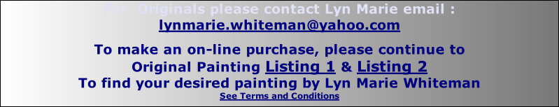 For  Originals please contact Lyn Marie email : lynmarie.whiteman@yahoo.com  To make an on-line purchase, please continue to Original Painting Listing 1 & Listing 2 To find your desired painting by Lyn Marie Whiteman See Terms and Conditions